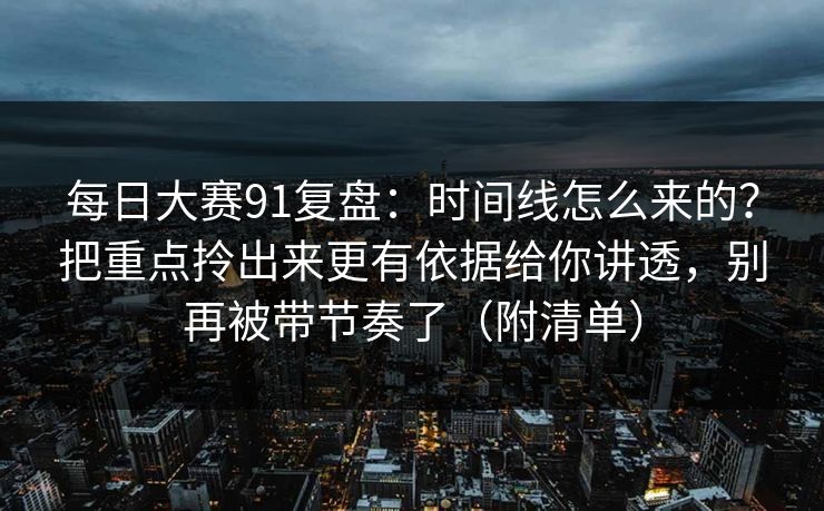 每日大赛91复盘：时间线怎么来的？把重点拎出来更有依据给你讲透，别再被带节奏了（附清单）