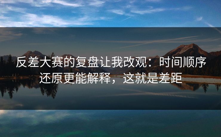 反差大赛的复盘让我改观：时间顺序还原更能解释，这就是差距