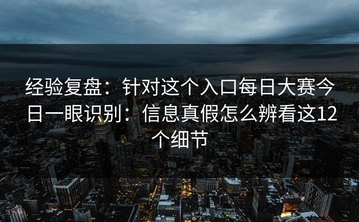 经验复盘：针对这个入口每日大赛今日一眼识别：信息真假怎么辨看这12个细节