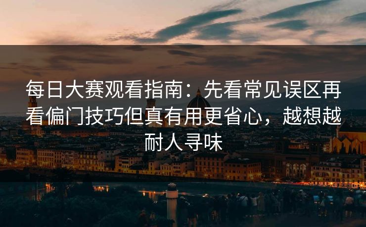每日大赛观看指南：先看常见误区再看偏门技巧但真有用更省心，越想越耐人寻味