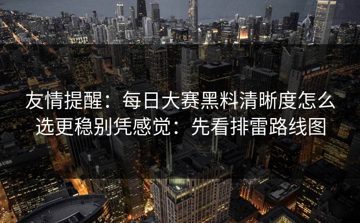友情提醒：每日大赛黑料清晰度怎么选更稳别凭感觉：先看排雷路线图