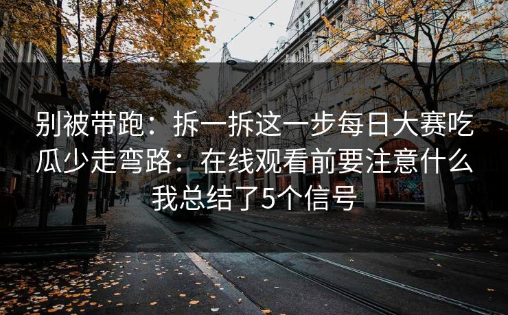 别被带跑：拆一拆这一步每日大赛吃瓜少走弯路：在线观看前要注意什么我总结了5个信号