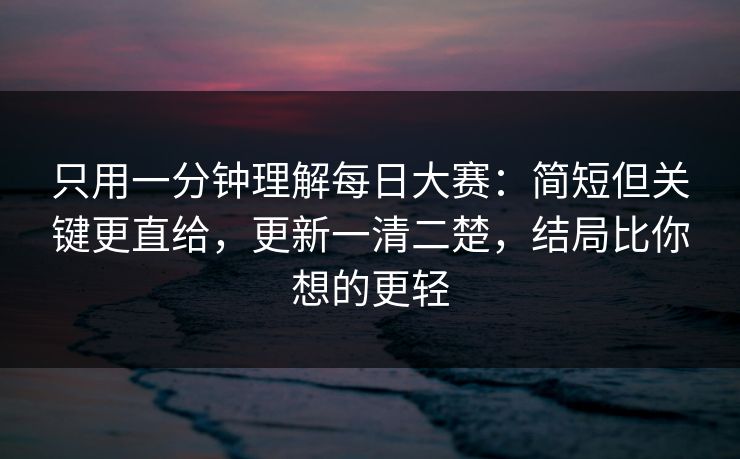 只用一分钟理解每日大赛:简短但关键更直给,更新一清二楚,结局比你想的更轻 只用一分钟理解每日大赛:简短但关键更直给,更新一清二楚,结局比你想的更轻