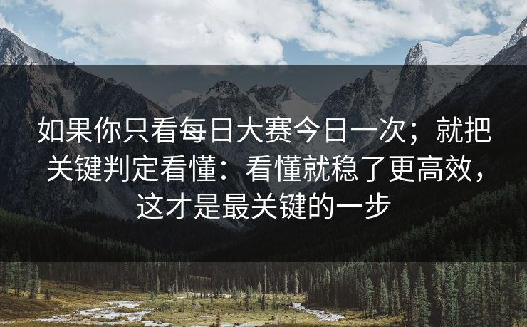 如果你只看每日大赛今日一次;就把关键判定看懂:看懂就稳了更高效,这才是最关键的一步