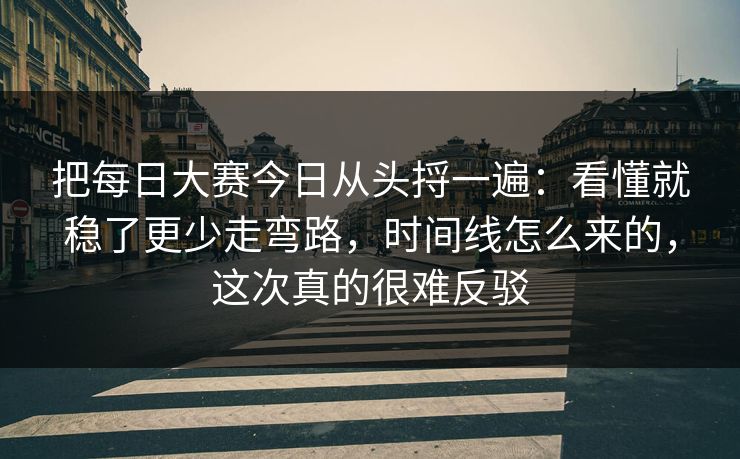 把每日大赛今日从头捋一遍:看懂就稳了更少走弯路,时间线怎么来的,这次真的很难反驳
