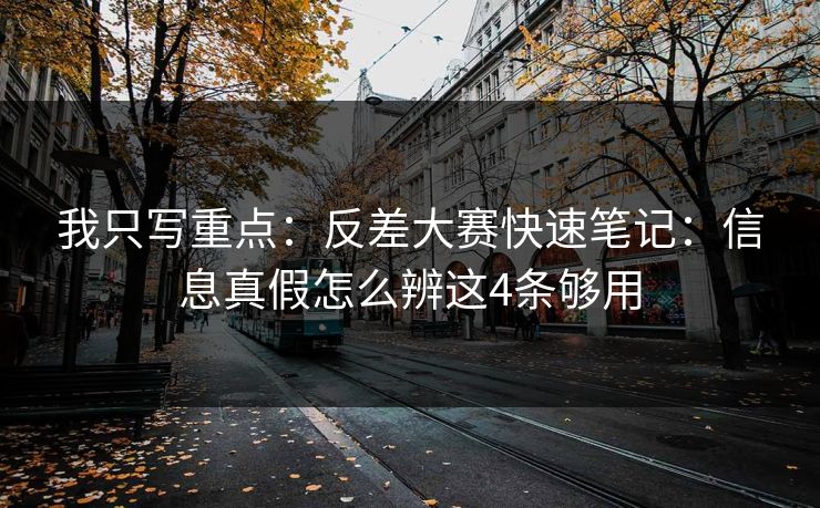 我只写重点:反差大赛快速笔记:信息真假怎么辨这4条够用 我只写重点:反差大赛快速笔记:信息真假怎么辨这4条够用