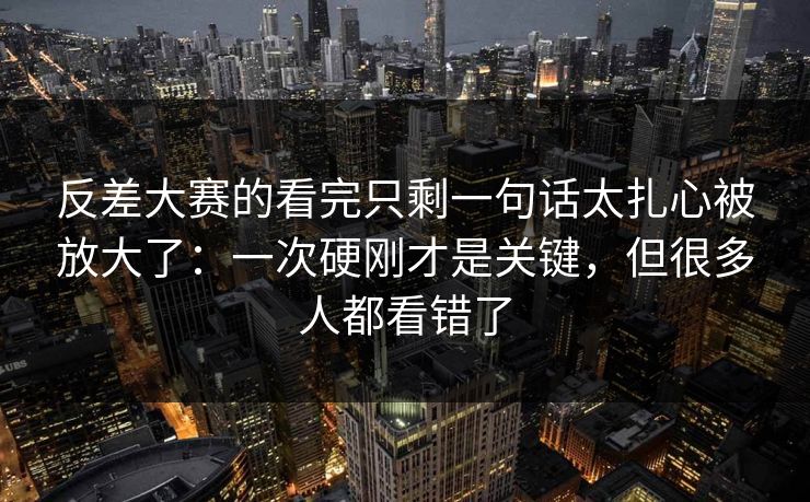 反差大赛的看完只剩一句话太扎心被放大了:一次硬刚才是关键,但很多人都看错了