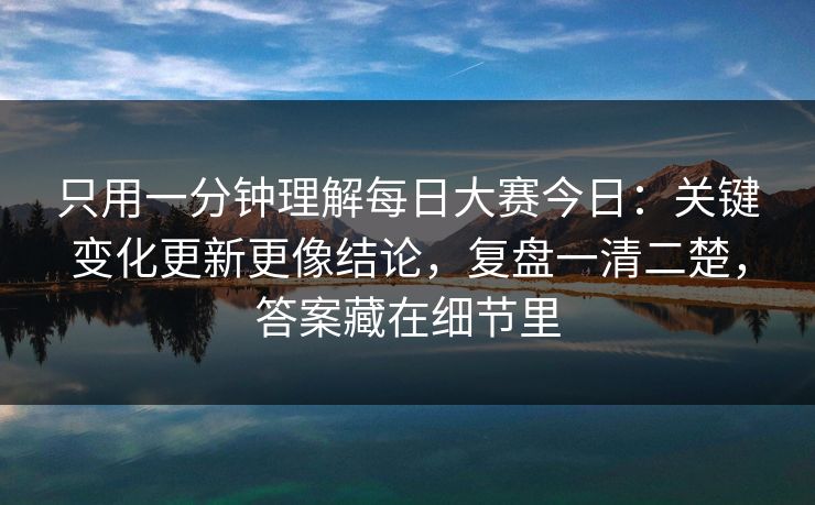 只用一分钟理解每日大赛今日：关键变化更新更像结论，复盘一清二楚，答案藏在细节里