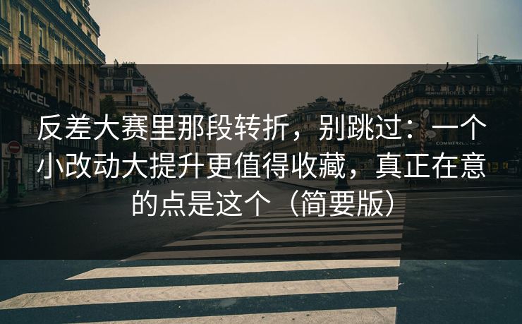 反差大赛里那段转折，别跳过：一个小改动大提升更值得收藏，真正在意的点是这个（简要版）