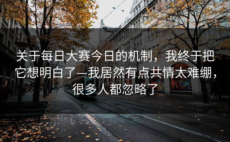 关于每日大赛今日的机制，我终于把它想明白了—我居然有点共情太难绷，很多人都忽略了