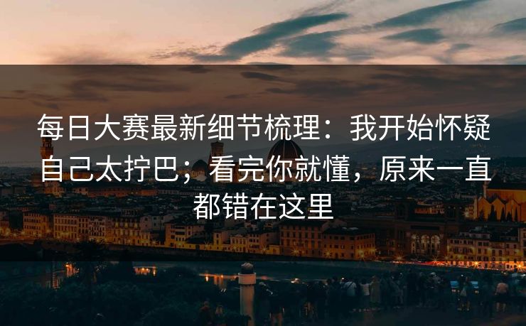 每日大赛最新细节梳理:我开始怀疑自己太拧巴;看完你就懂,原来一直都错在这里